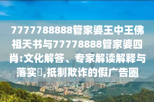 7777788888管家婆王中王佛祖天书与77778888管家婆四肖:文化解答、专家解读解释与落实?,抵制欺诈的假广告圈